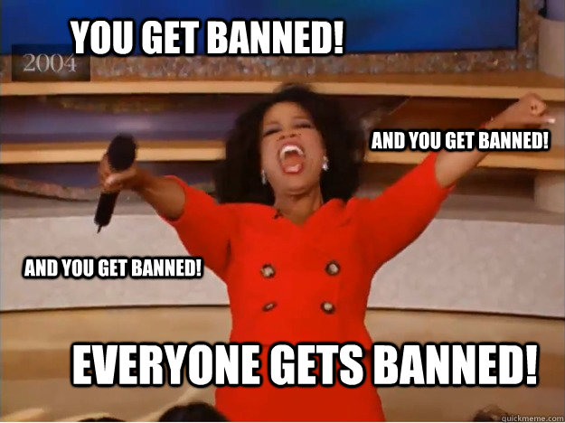 You get banned! Everyone gets banned! and you get banned! and you get banned!  oprah you get a car