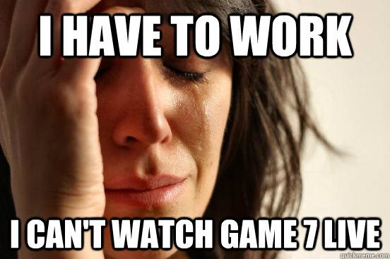 I have to work I can't watch game 7 live  First World Problems