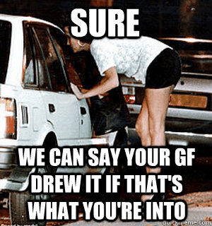 Sure We can say your gf drew it if that's what you're into  Karma Whore