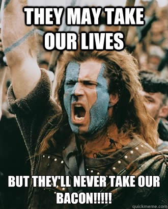 They may take our Lives But they'll never take our 
BACON!!!!!  Braveheart