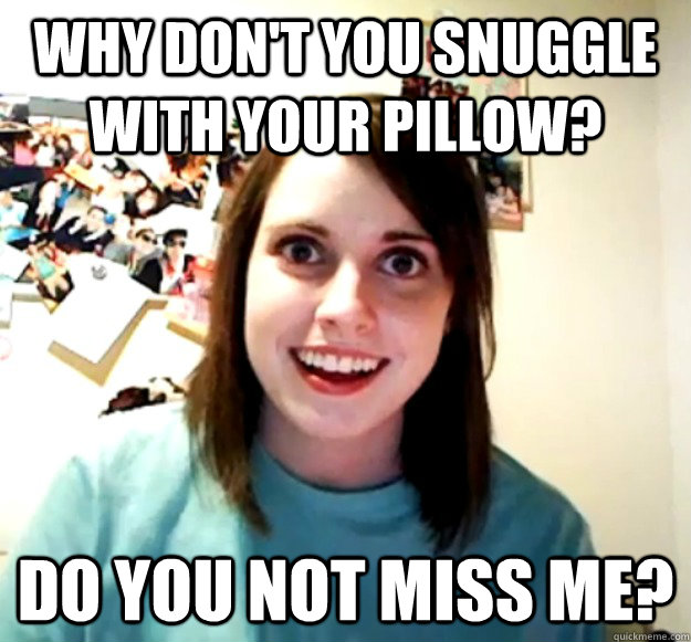 Why don't you snuggle with your pillow? Do you not miss me? - Why don't you snuggle with your pillow? Do you not miss me?  Overly Attached Girlfriend