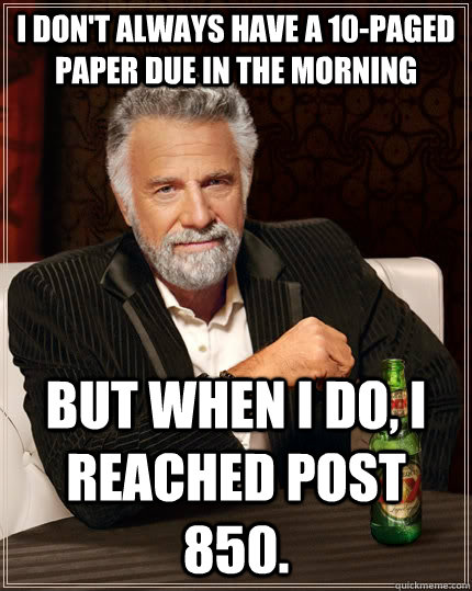 I don't always have a 10-paged paper due in the morning But when i do, I reached post 850.  The Most Interesting Man In The World