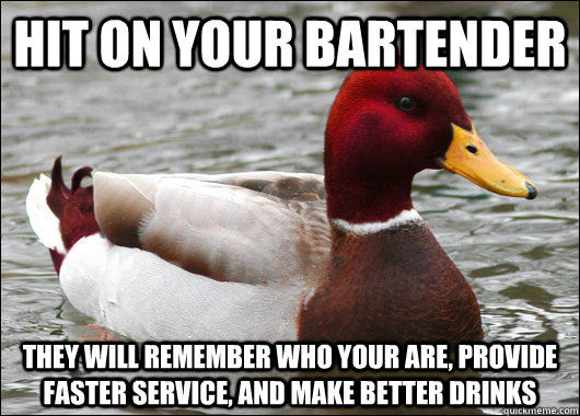 Hit on your bartender They will remember who your are, provide faster service, and make better drinks  Malicious Advice Mallard