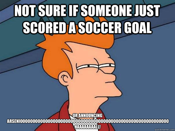 Not sure if someone just scored a soccer goal Or announcing
 ARSENIOOOOOOOOOOOOOOOOOOOOOOOOOOOOOOOOOOOOOOOOOOOOOOOOOOOOOOOOOOO 
HAAAAAAAALL!  Futurama Fry