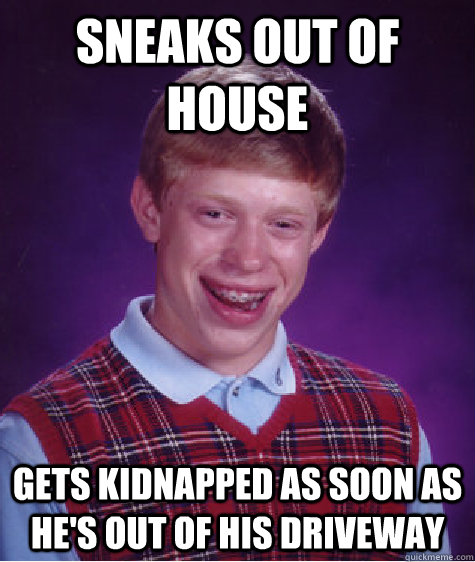 sneaks out of house gets kidnapped as soon as he's out of his driveway  Bad Luck Brian
