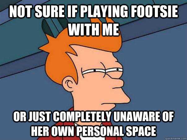 Not sure if playing footsie with me Or just completely unaware of her own personal space  Futurama Fry