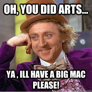 Oh, you did arts... ya , ill have a big mac please!  Creepy Wonka