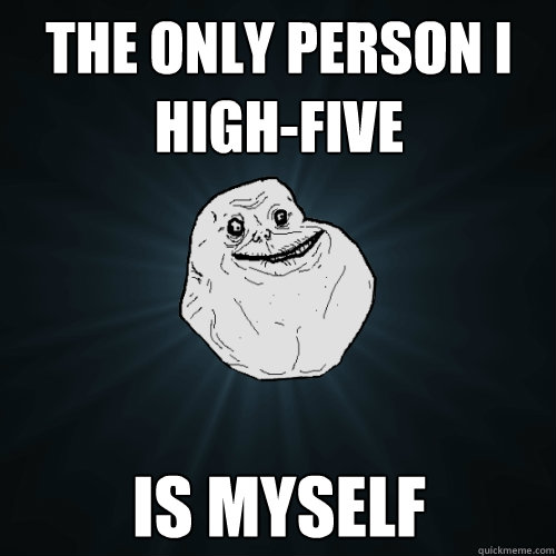 The only person i high-five is myself  Forever Alone