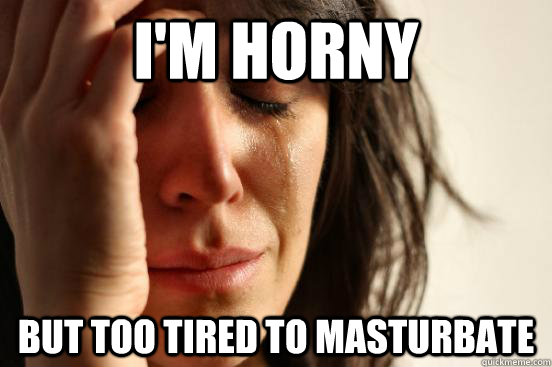 I'm horny but too tired to masturbate  First World Problems