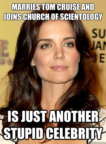 Marries Tom Cruise and joins Church of Scientology Is just another stupid celebrity  Smart Katie Holmes