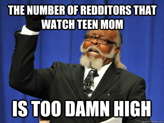 The number of redditors that watch teen mom IS too damn high  I am too damn high