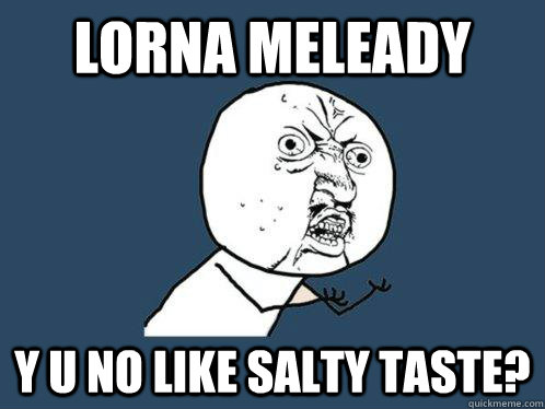 LORNA MELEADY Y U NO LIKE SALTY TASTE?  Y U No