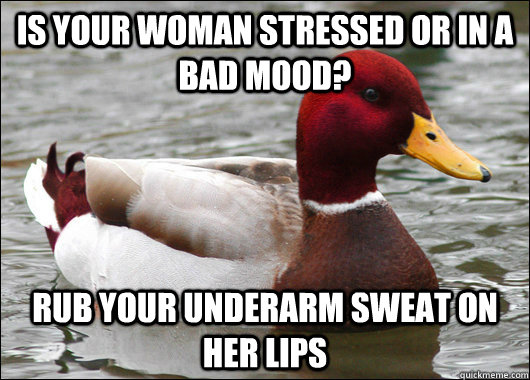 Is your woman stressed or in a bad mood? Rub your underarm sweat on her lips - Is your woman stressed or in a bad mood? Rub your underarm sweat on her lips  Malicious Advice Mallard