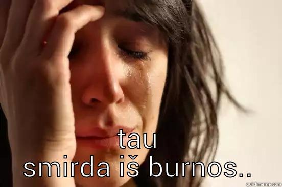      TAU SMIRDA IŠ BURNOS.. First World Problems
