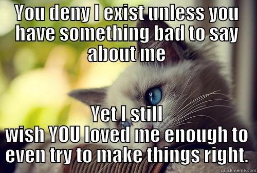 sad kitty - YOU DENY I EXIST UNLESS YOU HAVE SOMETHING BAD TO SAY ABOUT ME YET I STILL WISH YOU LOVED ME ENOUGH TO EVEN TRY TO MAKE THINGS RIGHT. First World Problems Cat