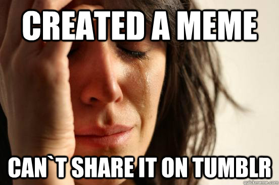 created a meme Can`t share it on tumblr  First World Problems