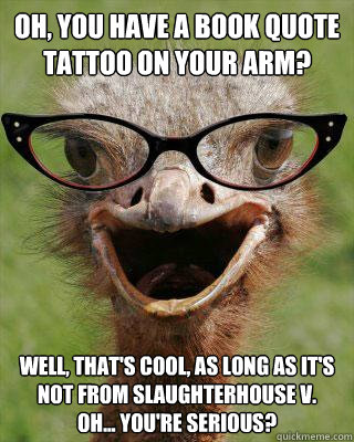 OH, YOU HAVE A BOOK QUOTE TATTOO ON YOUR ARM? Well, that's cool, as long as it's not from Slaughterhouse V.
Oh... You're serious?  Judgmental Bookseller Ostrich