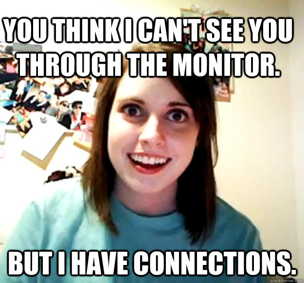 You think I can't see you through the monitor. But I have connections.  Overly Attached Girlfriend