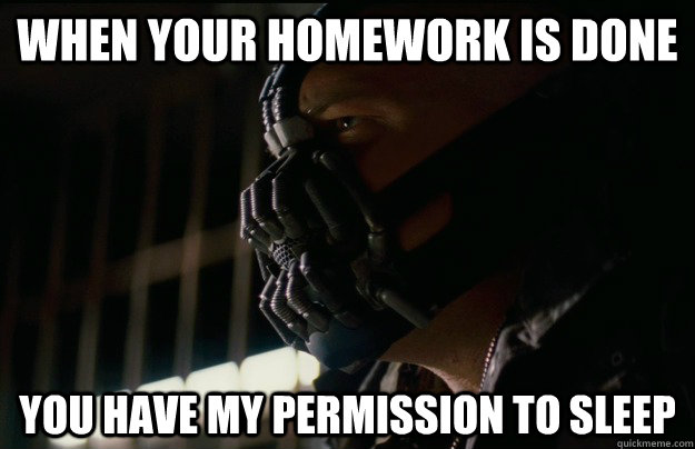 When your homework is done you have my permission to sleep  