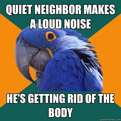 quiet neighbor makes a loud noise he's getting rid of the body  Paranoid Parrot