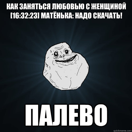 Как заняться любовью с женщиной
[16:32:23] Матёньк&  Forever Alone
