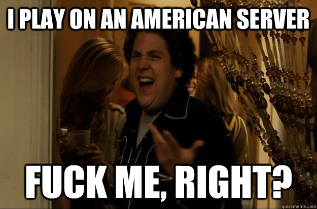 I play on an american server Fuck Me, Right? - I play on an american server Fuck Me, Right?  Fuck Me, Right