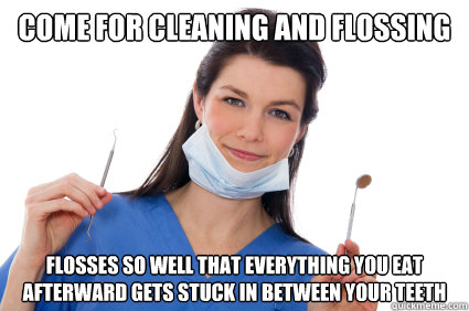 Come for cleaning and flossing Flosses so well that EVERYTHING you eat afterward gets stuck in between your teeth - Come for cleaning and flossing Flosses so well that EVERYTHING you eat afterward gets stuck in between your teeth  Scumbag Dental  Hygienist