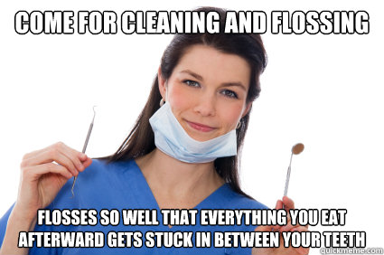 Come for cleaning and flossing Flosses so well that EVERYTHING you eat afterward gets stuck in between your teeth  Scumbag Dental  Hygienist