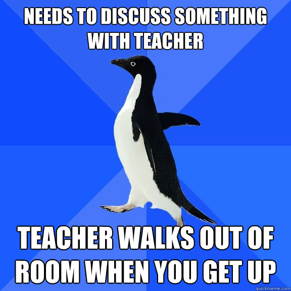 Needs to discuss something with teacher Teacher walks out of room when you get up  Socially Awkward Penguin