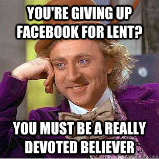 You're giving up facebook for lent? You must be a really devoted believer  Condescending Wonka
