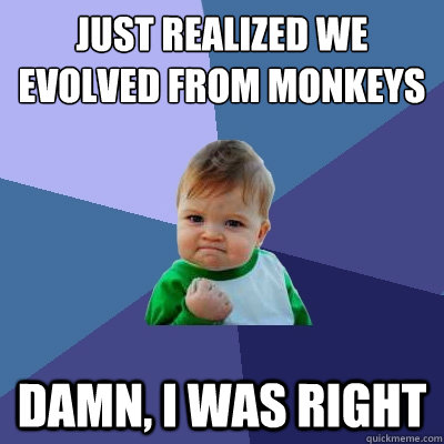 Just realized we evolved from monkeys damn, I was right  Success Kid