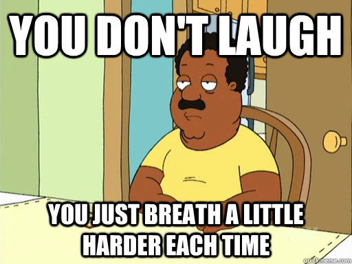 you don't laugh you just breath a little harder each time - you don't laugh you just breath a little harder each time  Cleveland Brown