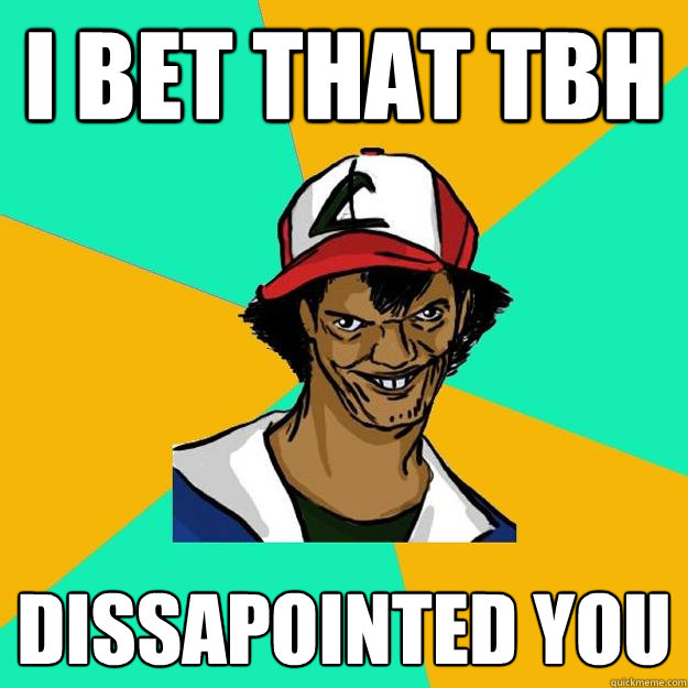 I bet that tbh dissapointed you  Ash Pedreiro