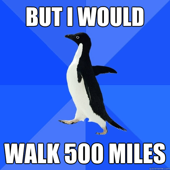 But I would  walk 500 miles  - But I would  walk 500 miles   Socially Awkward Penguin