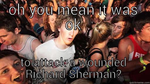 OH YOU MEAN IT WAS OK TO ATTACK A WOUNDED RICHARD SHERMAN? Sudden Clarity Clarence