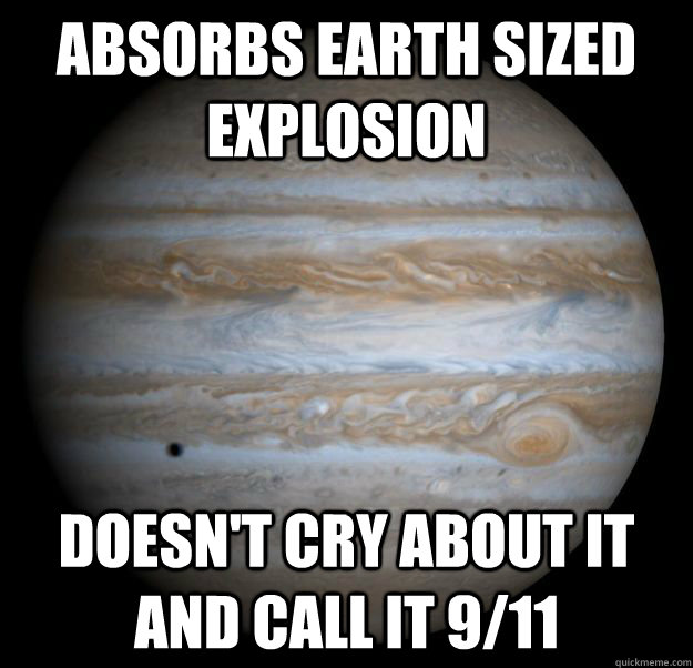 Absorbs Earth sized explosion Doesn't cry about it and call it 9/11 - Absorbs Earth sized explosion Doesn't cry about it and call it 9/11  Poor Jupiter