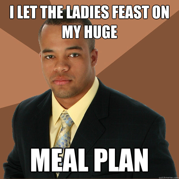 I let the ladies feast on my huge meal plan  Successful Black Man