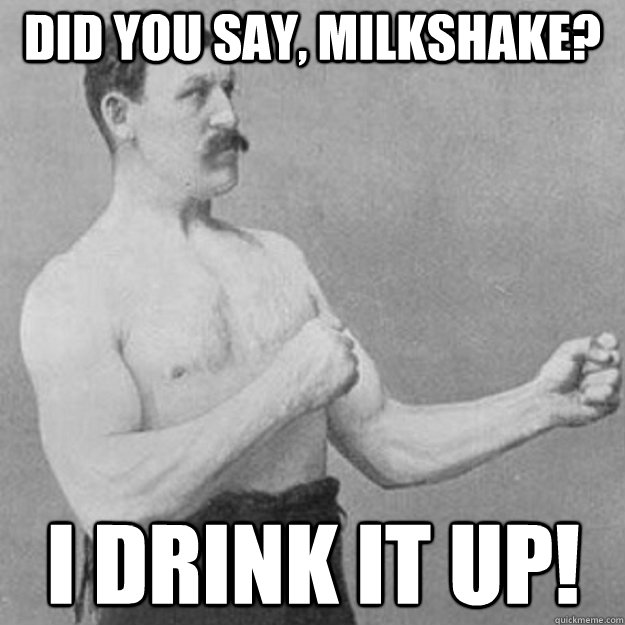 Did you say, Milkshake? I DRINK IT UP!  overly manly man