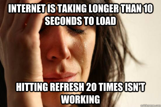 internet is taking longer than 10 seconds to load hitting refresh 2o times isn't working  First World Problems