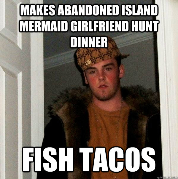 makes abandoned island mermaid girlfriend hunt dinner  fish tacos  Scumbag Steve