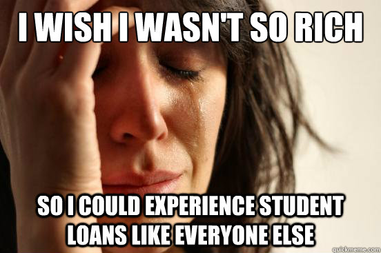 I wish i wasn't so rich so i could experience student loans like everyone else - I wish i wasn't so rich so i could experience student loans like everyone else  First World Problems