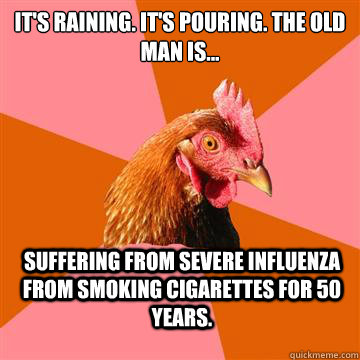 It's raining. It's pouring. The old man is... Suffering from severe influenza from smoking cigarettes for 50 years. - It's raining. It's pouring. The old man is... Suffering from severe influenza from smoking cigarettes for 50 years.  Anti-Joke Chicken