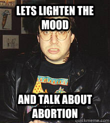 Lets lighten the mood and talk about abortion - Lets lighten the mood and talk about abortion  Misc