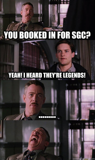 you booked in for SGC? yeah! i heard they're legends! .........  - you booked in for SGC? yeah! i heard they're legends! .........   JJ Jameson