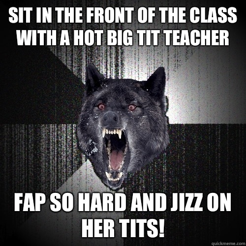Sit in the front of the class with a hot big tit teacher Fap so hard and jizz on her tits!  Insanity Wolf