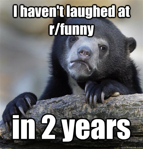 I haven't laughed at r/funny in 2 years - I haven't laughed at r/funny in 2 years  Confession Bear