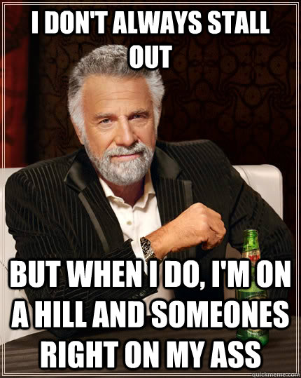 I Don't always stall out but when I do, I'm on a hill and someones right on my ass  The Most Interesting Man In The World
