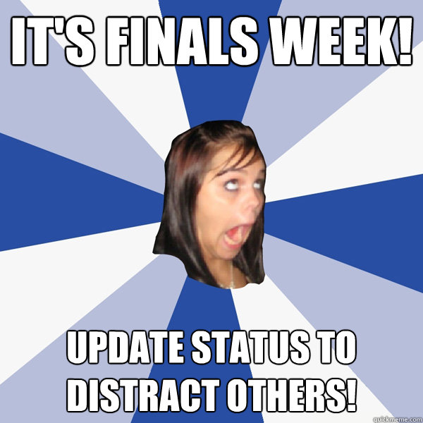 It's finals week! Update status to distract others!   Annoying Facebook Girl