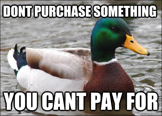 dont purchase something  you cant pay for  Actual Advice Mallard