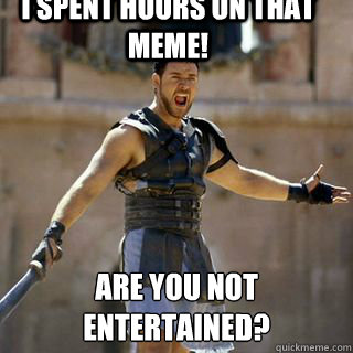 I spent hours on that meme! Are you not entertained?
  Are you not entertained